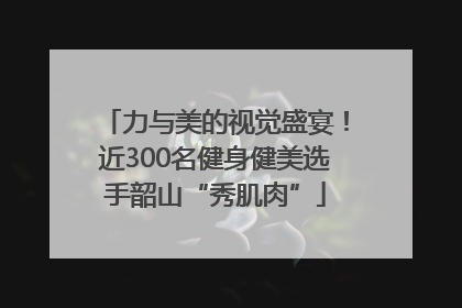力与美的视觉盛宴！近300名健身健美选手韶山“秀肌肉”