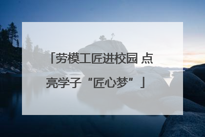 劳模工匠进校园 点亮学子“匠心梦”