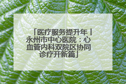 医疗服务提升年丨永州市中心医院：心血管内科双院区协同诊疗开新篇