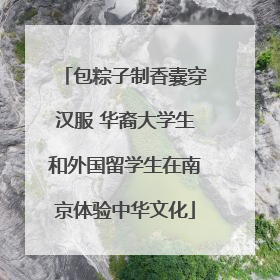 包粽子制香囊穿汉服 华裔大学生和外国留学生在南京体验中华文化