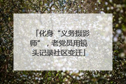 化身“义务摄影师”，老党员用镜头记录社区变迁