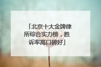 北京十大金牌律所综合实力榜，胜诉率高口碑好