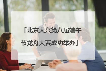 北京大兴第八届端午节龙舟大赛成功举办