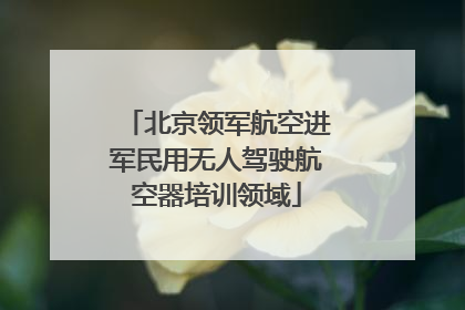 北京领军航空进军民用无人驾驶航空器培训领域