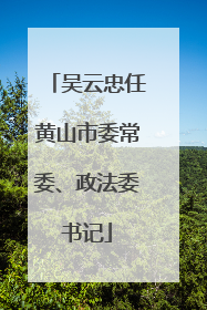 吴云忠任黄山市委常委、政法委书记