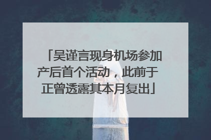 吴谨言现身机场参加产后首个活动，此前于正曾透露其本月复出