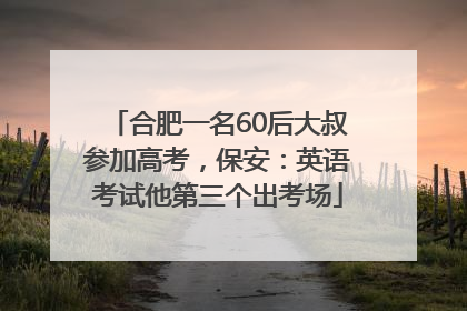 合肥一名60后大叔参加高考，保安：英语考试他第三个出考场