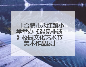 合肥市永红路小学举办《遇见非遗》校园文化艺术节美术作品展
