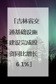 吉林省交通基础设施建设完成投资同比增长6.1%
