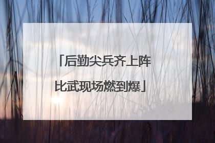 后勤尖兵齐上阵 比武现场燃到爆