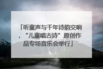 听童声与千年诗韵交响，“儿童唱古诗”原创作品专场音乐会举行