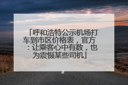 呼和浩特公示机场打车到市区价格表，官方：让乘客心中有数，也为震慑某些司机