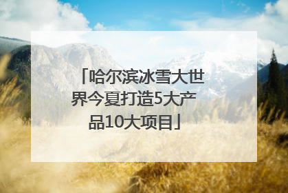 哈尔滨冰雪大世界今夏打造5大产品10大项目