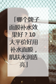 哪个牌子面膜补水效果好？10大平价好用补水面膜，肌肤水润透亮