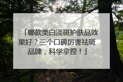 哪款美白淡斑护肤品效果好？三个口碑厉害祛斑品牌，科学拿捏！
