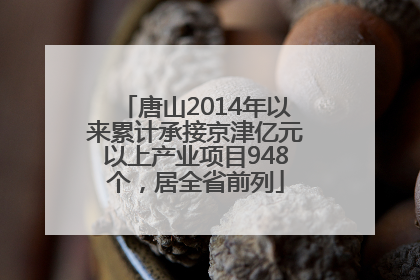 唐山2014年以来累计承接京津亿元以上产业项目948个，居全省前列