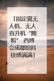 固定翼无人机、无人直升机“圈粉” 西博会成都馆科技感满满
