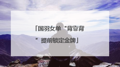 国羽女单“背靠背”提前锁定金牌