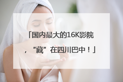 国内最大的16K影院，“藏”在四川巴中！