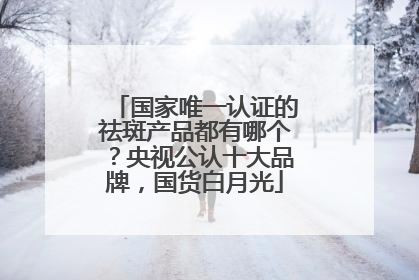 国家唯一认证的祛斑产品都有哪个？央视公认十大品牌，国货白月光