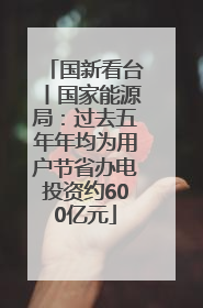 国新看台丨国家能源局：过去五年年均为用户节省办电投资约600亿元