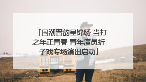 国潮晋韵呈锦绣 当打之年正青春 青年演员折子戏专场演出启动