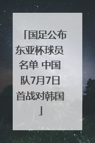 国足公布东亚杯球员名单 中国队7月7日首战对韩国