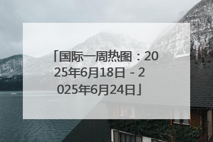 国际一周热图：2025年6月18日－2025年6月24日