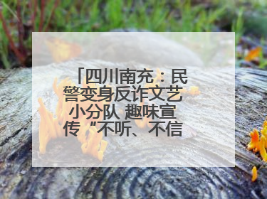 四川南充：民警变身反诈文艺小分队 趣味宣传“不听、不信、不转账！”