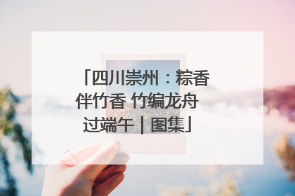 四川崇州：粽香伴竹香 竹编龙舟过端午｜图集