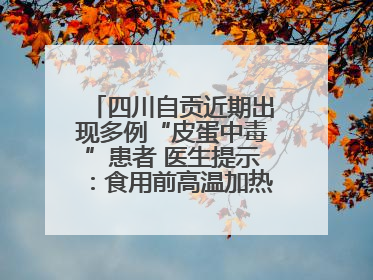 四川自贡近期出现多例“皮蛋中毒”患者 医生提示：食用前高温加热5分钟以上