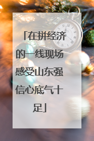 在拼经济的一线现场感受山东强信心底气十足