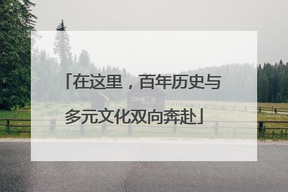 在这里，百年历史与多元文化双向奔赴