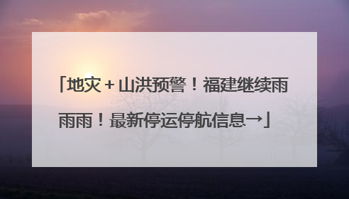 地灾＋山洪预警！福建继续雨雨雨！最新停运停航信息→
