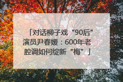 对话柳子戏“90后”演员尹春媛：600年老腔调如何绽新“梅”