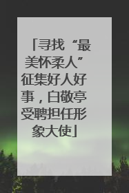 寻找“最美怀柔人”征集好人好事，白敬亭受聘担任形象大使