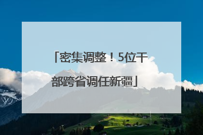 密集调整！5位干部跨省调任新疆