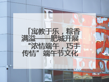 寓教于乐，粽香满溢——肥城开展“浓情端午，巧手传情”端午节文化主题活动