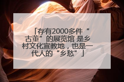 存有2000多件“古董”的展览馆 是乡村文化宣教地，也是一代人的“乡愁”