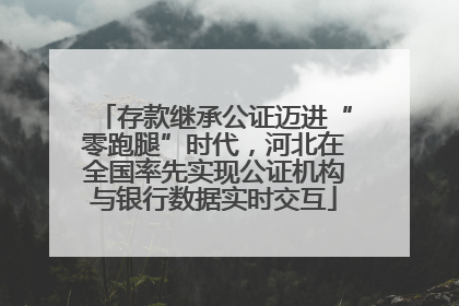 存款继承公证迈进“零跑腿”时代，河北在全国率先实现公证机构与银行数据实时交互