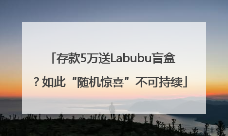 存款5万送Labubu盲盒？如此“随机惊喜”不可持续