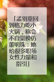 孟羽童回到格力吃小火锅，称会不自觉模仿董明珠：她给很多职场女性力量和指引