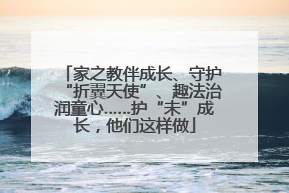 家之教伴成长、守护“折翼天使”、趣法治润童心……护“未”成长，他们这样做