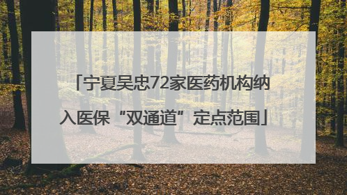 宁夏吴忠72家医药机构纳入医保“双通道”定点范围