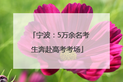 宁波：5万余名考生奔赴高考考场