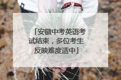 安徽中考英语考试结束，多位考生反映难度适中