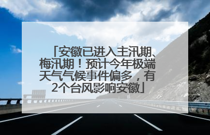 安徽已进入主汛期、梅汛期！预计今年极端天气气候事件偏多，有2个台风影响安徽