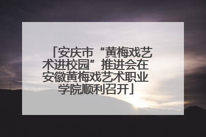 安庆市“黄梅戏艺术进校园”推进会在安徽黄梅戏艺术职业学院顺利召开