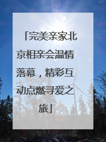 完美亲家北京相亲会温情落幕，精彩互动点燃寻爱之旅
