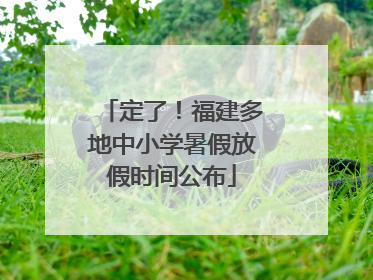 定了！福建多地中小学暑假放假时间公布